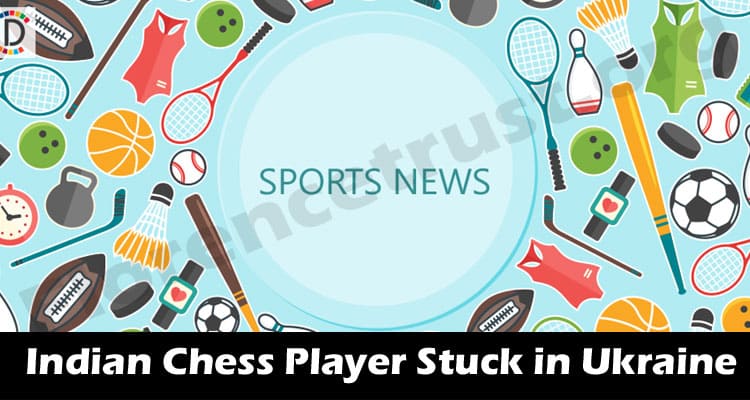 Latest News Indian Chess Player Stuck in Ukraine