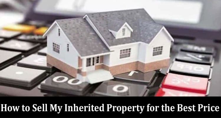 How to Sell My Inherited Property for the Best Price 