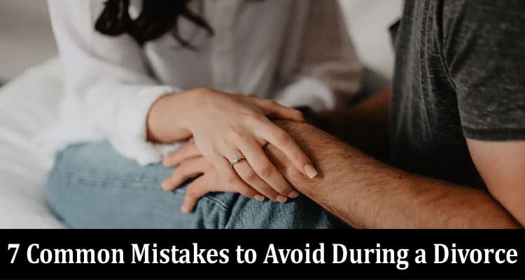 Top 7 Common Mistakes to Avoid During a Divorce