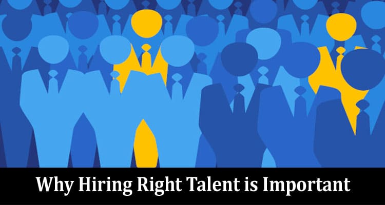 Top 7 Reason Why Hiring Right Talent is Important