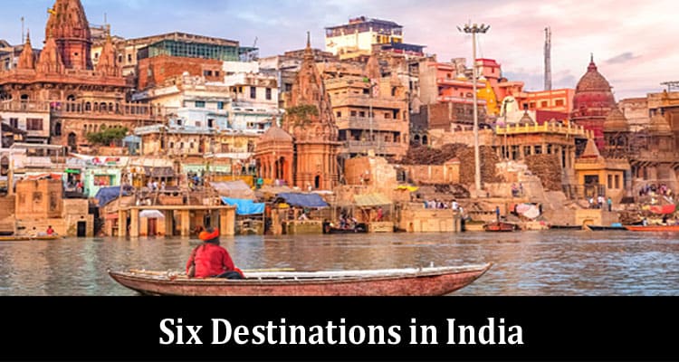 Complete Information About Six Destinations in India That Every Visitor Should See