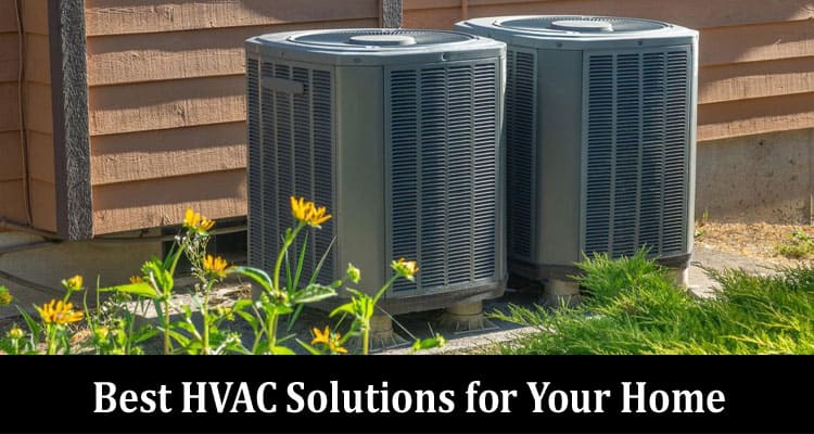 Complete Information About How to Choose the Best HVAC Solutions for Your Home