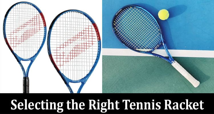 The Complete Guide to Selecting the Right Tennis Racket