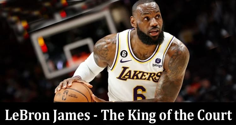 Complete Information About LeBron James - The King of the Court