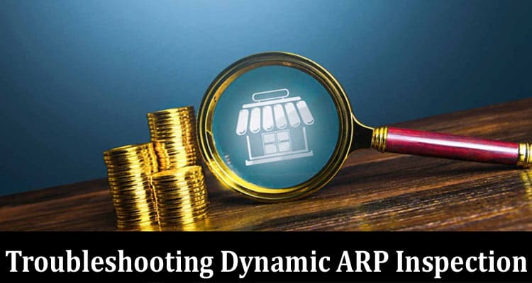 Complete Information About Troubleshooting Dynamic ARP Inspection - Common Issues and Solutions