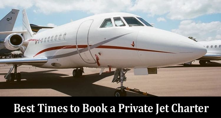 Top The Best Times to Book a Private Jet Charter