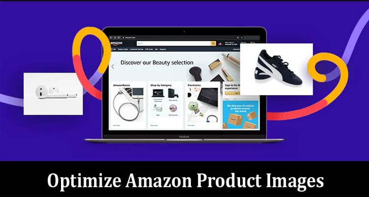 Top Tips to Optimize Amazon Product Images and Generate More Revenue