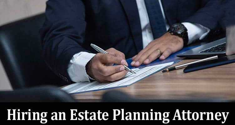 Complete Information About 5 Things to Discuss While Hiring an Estate Planning Attorney