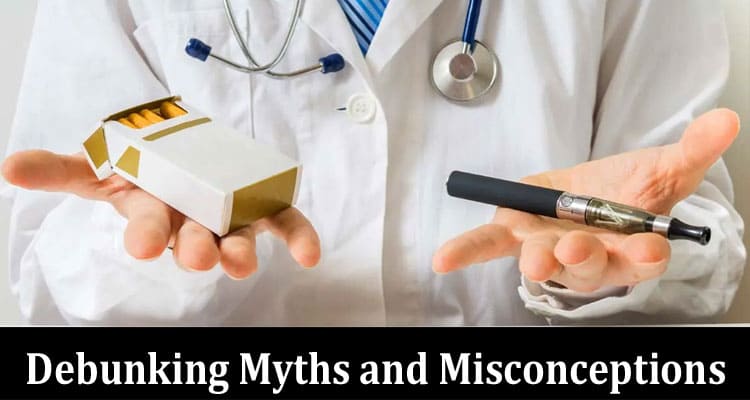 Complete Information About Unveiling the Truth - Debunking Myths and Misconceptions About Vaping