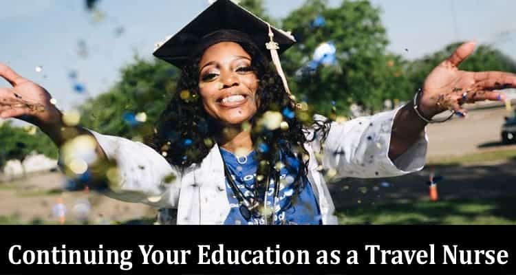Complete Information About Continuing Your Education as a Travel Nurse - Strategies for Success