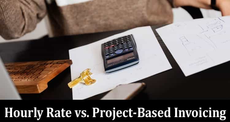 Hourly Rate vs. Project-Based Invoicing: Choosing the Appropriate Invoicing Method