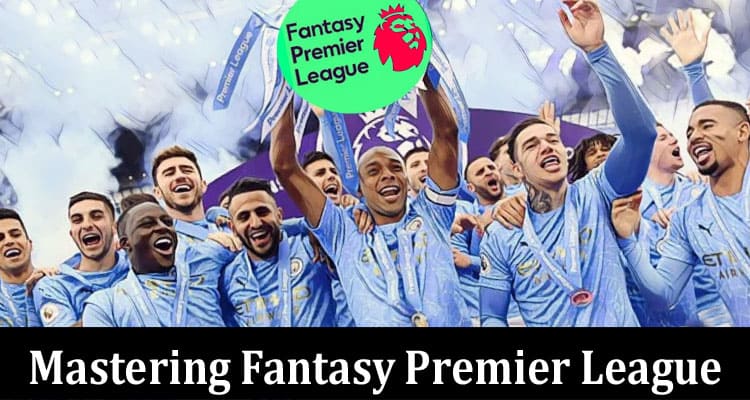 Complete Information About Mastering Fantasy Premier League - Essential Tips for Success