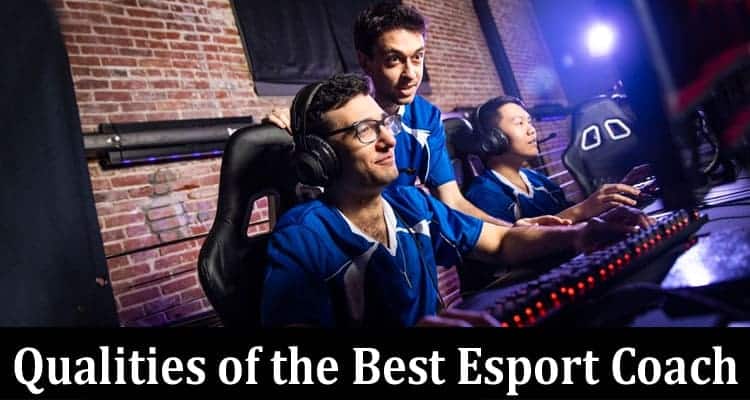 Complete Information About Qualities of the Best Esport Coach - Lets Discuss