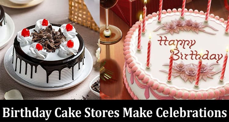 How Birthday Cake Stores Make Celebrations Unforgettable