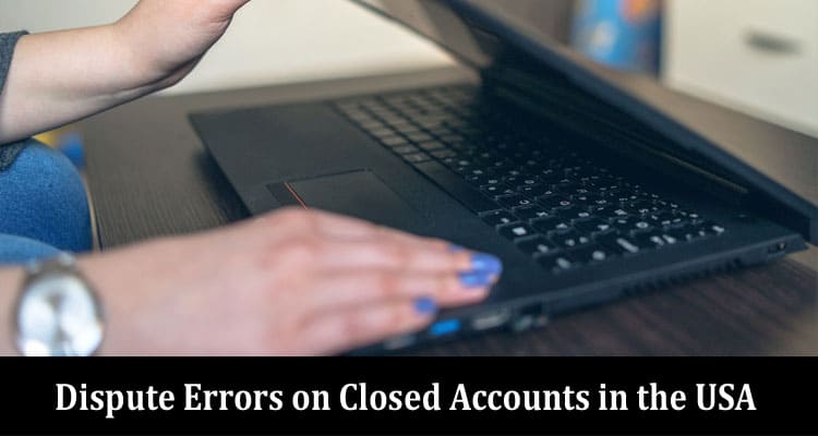 Why Does it Matter to Dispute Errors on Closed Accounts in the USA