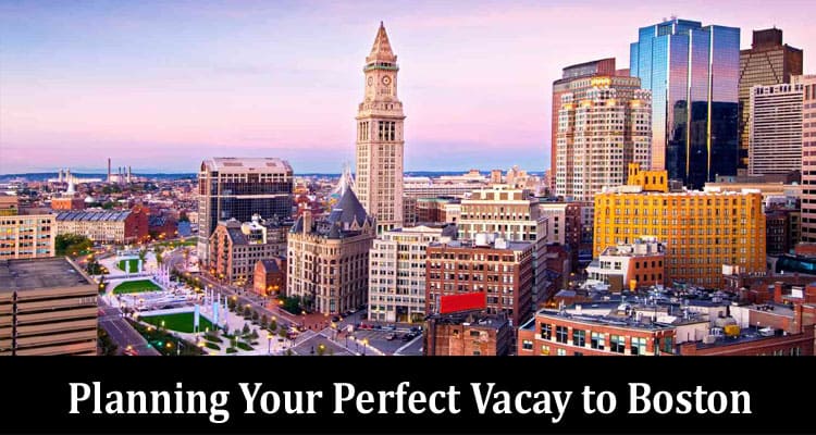 How to Planning Your Perfect Vacay to Boston